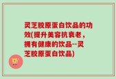 灵芝胶原蛋白饮品的功效(提升美容抗衰老，拥有健康的饮品--灵芝胶原蛋白饮品)