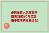 必英左旋vc灵芝孢子原液(左旋VC与灵芝孢子原液的完美结合)