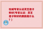 权威专家认证灵芝孢子粉好(专家认证：灵芝孢子粉好的原因是什么？)