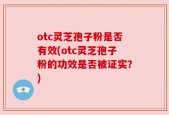otc灵芝孢子粉是否有效(otc灵芝孢子粉的功效是否被证实？)