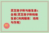 灵芝孢子粉与维生素c合用(灵芝孢子粉和维生素C共同服用：功效与作用)