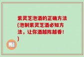 紫灵芝泡酒的正确方法(泡制紫灵芝酒必知方法，让你酒越陈越香！)