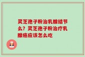 灵芝孢子粉治乳腺结节么？灵芝孢子粉治疗乳腺癌应该怎么吃