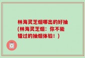 林海灵芝烟哪出的好抽(林海灵芝烟：你不能错过的抽烟体验！)