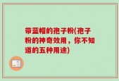 带蓝帽的孢子粉(孢子粉的神奇效用，你不知道的五种用途)