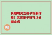 长期喝灵芝孢子粉副作用？灵芝孢子粉可以长期吃吗