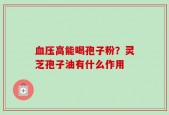 血压高能喝孢子粉？灵芝孢子油有什么作用