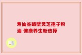 寿仙谷破壁灵芝孢子粉油 健康养生新选择