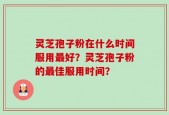灵芝孢子粉在什么时间服用最好？灵芝孢子粉的最佳服用时间？