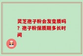 灵芝孢子粉会发变质吗？孢子粉保质期多长时间