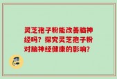 灵芝孢子粉能改善脑神经吗？探究灵芝孢子粉对脑神经健康的影响？