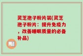 灵芝孢子粉片装(灵芝孢子粉片：提升免疫力，改善睡眠质量的必备补品)