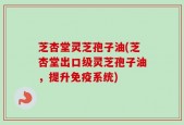 芝杏堂灵芝孢子油(芝杏堂出口级灵芝孢子油，提升免疫系统)