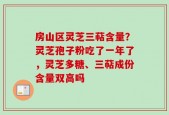 房山区灵芝三萜含量？灵芝孢子粉吃了一年了，灵芝多糖、三萜成份含量双高吗