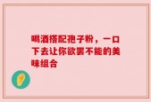 喝酒搭配孢子粉，一口下去让你欲罢不能的美味组合