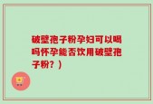 破壁孢子粉孕妇可以喝吗怀孕能否饮用破壁孢子粉？)