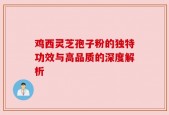 鸡西灵芝孢子粉的独特功效与高品质的深度解析