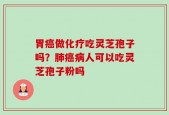 胃癌做化疗吃灵芝孢子吗？肺癌病人可以吃灵芝孢子粉吗
