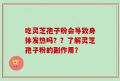 吃灵芝孢子粉会导致身体发热吗？？了解灵芝孢子粉的副作用？