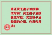 修正灵芝孢子油胶囊(改写前：灵芝孢子油胶囊改写后：灵芝孢子油胶囊的介绍、作用和用法)