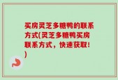 买房灵芝多糖鸭的联系方式(灵芝多糖鸭买房联系方式，快速获取！)