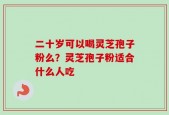 二十岁可以喝灵芝孢子粉么？灵芝孢子粉适合什么人吃