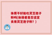 体质不好能吃灵芝孢子粉吗(体弱者是否适宜食用灵芝孢子粉？)