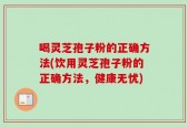 喝灵芝孢子粉的正确方法(饮用灵芝孢子粉的正确方法，健康无忧)