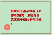 野生灵芝孢子粉有什么作用(研究：发现野生灵芝孢子粉的多种功效)