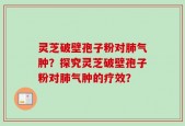 灵芝破壁孢子粉对肺气肿？探究灵芝破壁孢子粉对肺气肿的疗效？