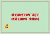灵芝菌种正规厂家(正规灵芝菌种厂家推荐)