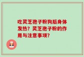 吃灵芝孢子粉狗后身体发热？灵芝孢子粉的作用与注意事项？