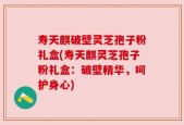 寿天麒破壁灵芝孢子粉礼盒(寿天麒灵芝孢子粉礼盒：破壁精华，呵护身心)