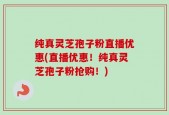 纯真灵芝孢子粉直播优惠(直播优惠！纯真灵芝孢子粉抢购！)