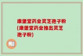 康堡堂药业灵芝孢子粉(康堡堂药业推出灵芝孢子粉)