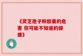 《灵芝孢子粉胶囊的危害 你可能不知道的健康》