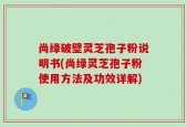尚绿破壁灵芝孢子粉说明书(尚绿灵芝孢子粉使用方法及功效详解)