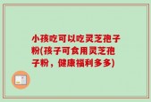 小孩吃可以吃灵芝孢子粉(孩子可食用灵芝孢子粉，健康福利多多)