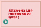黑灵芝孢子粉怎么保存(如何妥善保存黑灵芝孢子粉？)