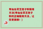 寿仙谷灵芝孢子粉服用方法(寿仙谷灵芝孢子粉的正确服用方法，让你更健康！)