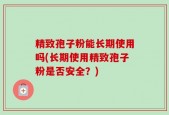 精致孢子粉能长期使用吗(长期使用精致孢子粉是否安全？)