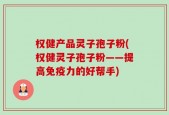 权健产品灵子孢子粉(权健灵子孢子粉——提高免疫力的好帮手)