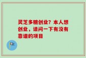 灵芝多糖创业？本人想创业，请问一下有没有靠谱的项目