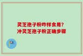 灵芝孢子粉咋样食用？冲灵芝孢子粉正确步骤