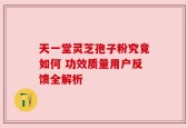 天一堂灵芝孢子粉究竟如何 功效质量用户反馈全解析