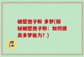 破壁孢子粉 多梦(探秘破壁孢子粉：如何提高多梦能力？)