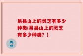易县山上的灵芝有多少种类(易县山上的灵芝有多少种类？)