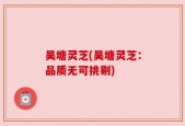 吴塘灵芝(吴塘灵芝：品质无可挑剔)
