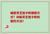 破壁灵芝孢子粉提取方式？详解灵芝孢子粉的制作方法？