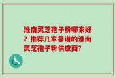 淮南灵芝孢子粉哪家好？推荐几家靠谱的淮南灵芝孢子粉供应商？